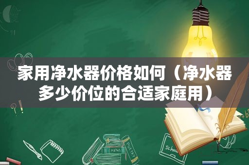 家用净水器价格如何（净水器多少价位的合适家庭用）