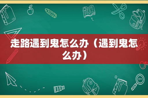 走路遇到鬼怎么办（遇到鬼怎么办）