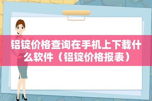 铝锭价格查询在手机上下载什么软件（铝锭价格报表）