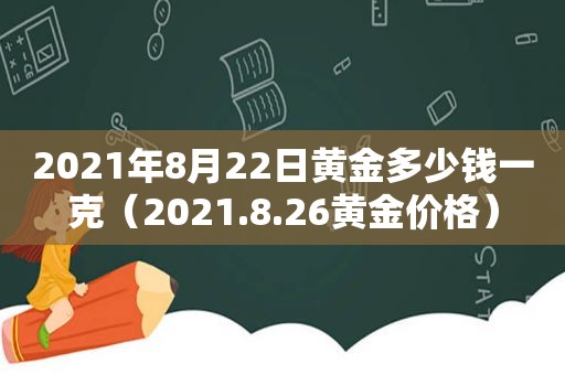 2021年8月22日黄金多少钱一克（2021.8.26黄金价格）