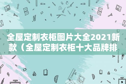 全屋定制衣柜图片大全2021新款（全屋定制衣柜十大品牌排行）