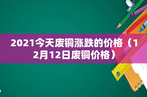 2021今天废铜涨跌的价格（12月12日废铜价格）