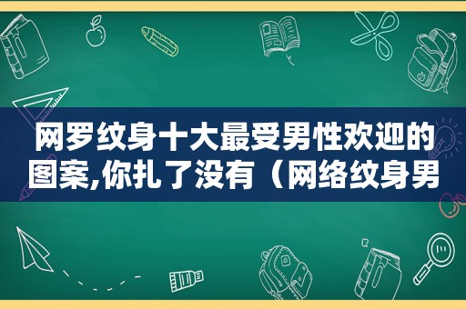 网罗纹身十大最受男性欢迎的图案,你扎了没有（网络纹身男）