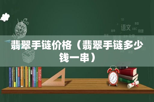 翡翠手链价格（翡翠手链多少钱一串）