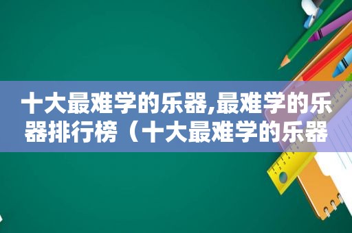 十大最难学的乐器,最难学的乐器排行榜（十大最难学的乐器,最难学的乐器排行榜图片）