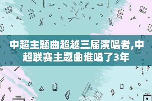 中超主题曲超越三届演唱者,中超联赛主题曲谁唱了3年