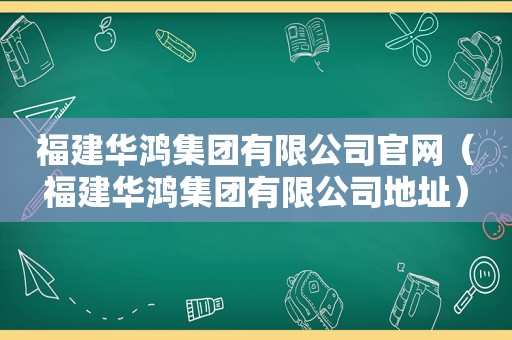 福建华鸿集团有限公司官网（福建华鸿集团有限公司地址）