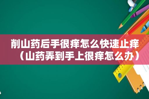 削山药后手很痒怎么快速止痒（山药弄到手上很痒怎么办）