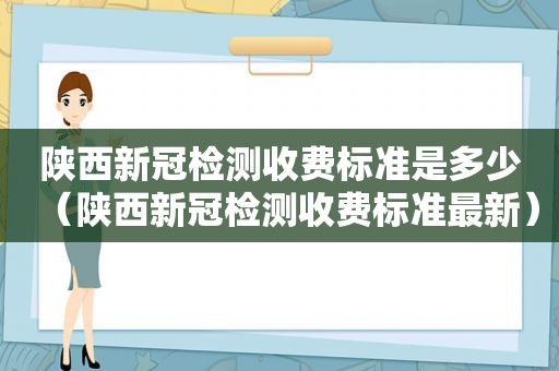 陕西新冠检测收费标准是多少（陕西新冠检测收费标准最新）