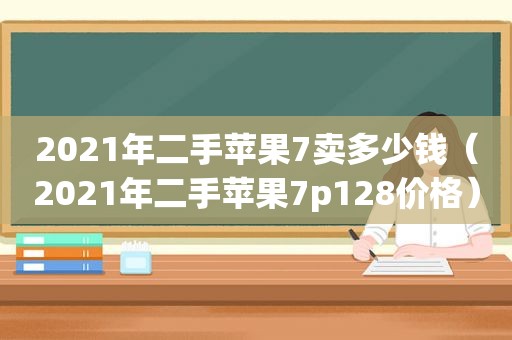 2021年二手苹果7卖多少钱（2021年二手苹果7p128价格）