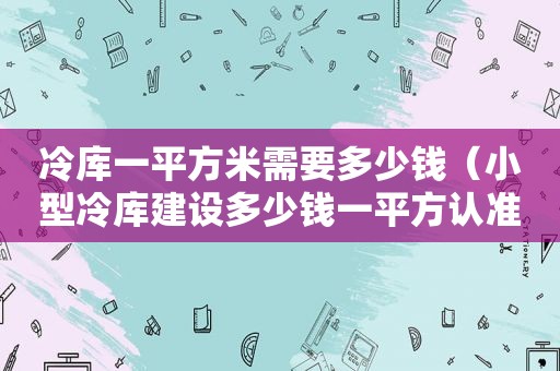 冷库一平方米需要多少钱（小型冷库建设多少钱一平方认准西名制冷公司价格多少钱）