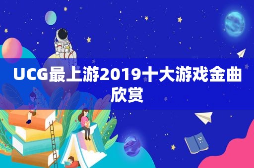 UCG最上游2019十大游戏金曲欣赏