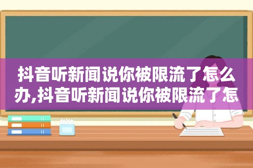 抖音听新闻说你被限流了怎么办,抖音听新闻说你被限流了怎么回事