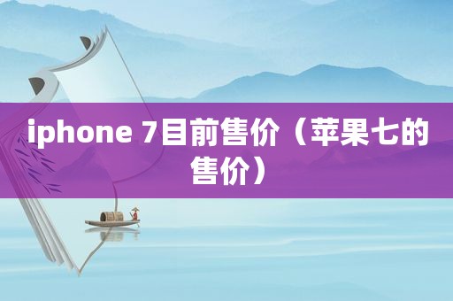 iphone 7目前售价（苹果七的售价）