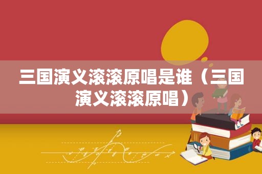 三国演义滚滚原唱是谁（三国演义滚滚原唱）