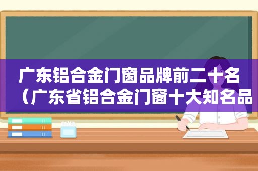 广东铝合金门窗品牌前二十名（广东省铝合金门窗十大知名品牌）