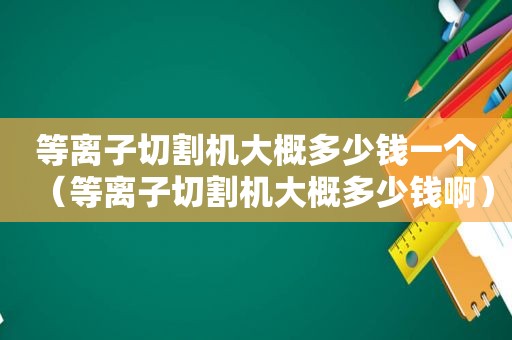 等离子切割机大概多少钱一个（等离子切割机大概多少钱啊）