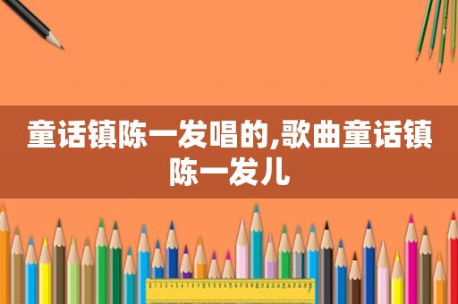 童话镇陈一发唱的,歌曲童话镇陈一发儿