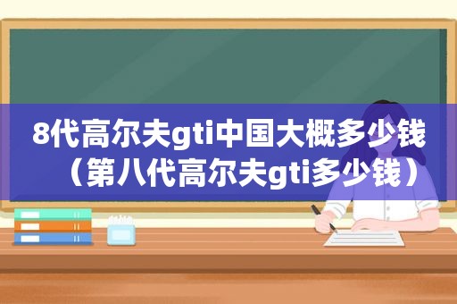 8代高尔夫gti中国大概多少钱（第八代高尔夫gti多少钱）