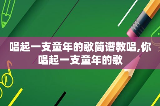 唱起一支童年的歌简谱教唱,你唱起一支童年的歌