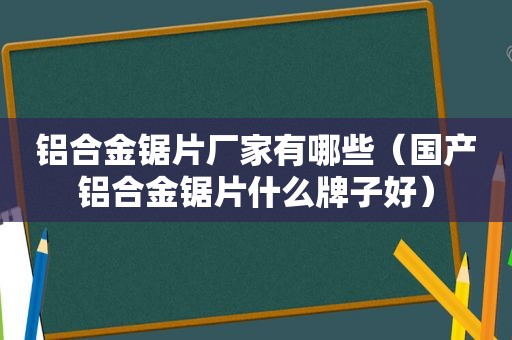 铝合金锯片厂家有哪些（国产铝合金锯片什么牌子好）