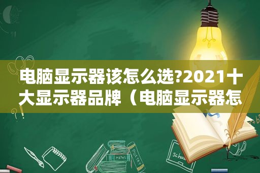 电脑显示器该怎么选?2021十大显示器品牌（电脑显示器怎么选知乎）