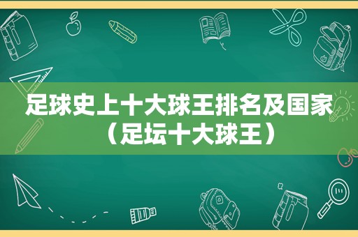 足球史上十大球王排名及国家（足坛十大球王）