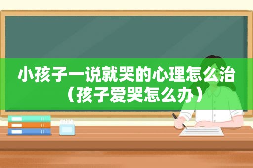 小孩子一说就哭的心理怎么治（孩子爱哭怎么办）