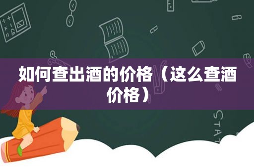 如何查出酒的价格（这么查酒价格）