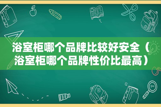 浴室柜哪个品牌比较好安全（浴室柜哪个品牌性价比最高）