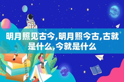 明月照见古今,明月照今古,古就是什么,今就是什么