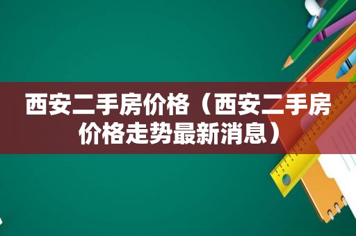 西安二手房价格（西安二手房价格走势最新消息）