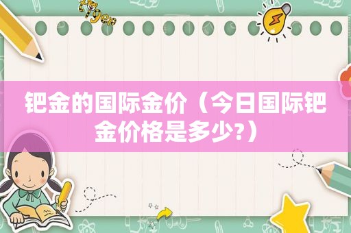 钯金的国际金价（今日国际钯金价格是多少?）