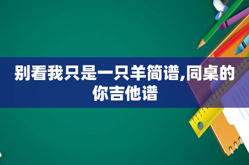 别看我只是一只羊简谱,同桌的你吉他谱