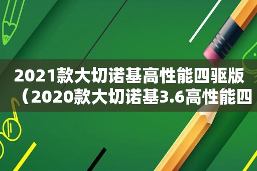 2021款大切诺基高性能四驱版（2020款大切诺基3.6高性能四驱最新试驾）