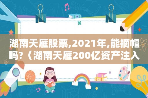 湖南天雁股票,2021年,能摘帽吗?（湖南天雁200亿资产注入）