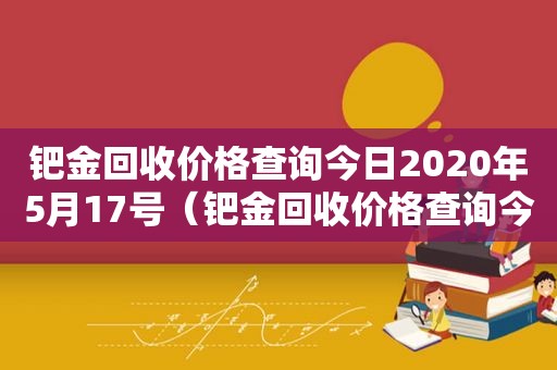 钯金回收价格查询今日2020年5月17号（钯金回收价格查询今日2021）