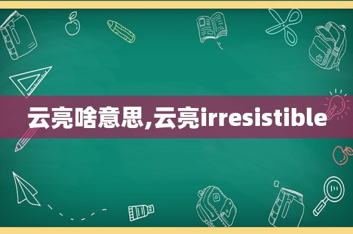 云亮啥意思,云亮irresistible