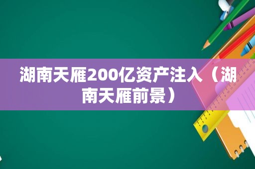 湖南天雁200亿资产注入（湖南天雁前景）