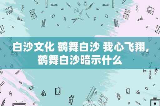 白沙文化 鹤舞白沙 我心飞翔,鹤舞白沙暗示什么