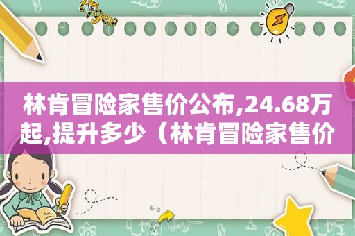 林肯冒险家售价公布,24.68万起,提升多少（林肯冒险家售价多少）