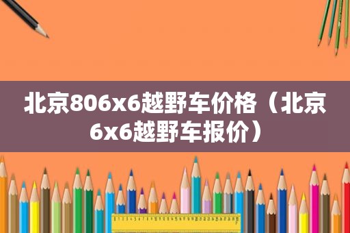 北京806x6越野车价格（北京6x6越野车报价）