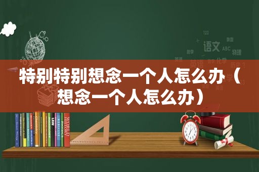 特别特别想念一个人怎么办（想念一个人怎么办）