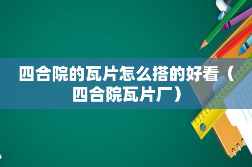 四合院的瓦片怎么搭的好看（四合院瓦片厂）