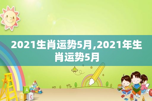 2021生肖运势5月,2021年生肖运势5月