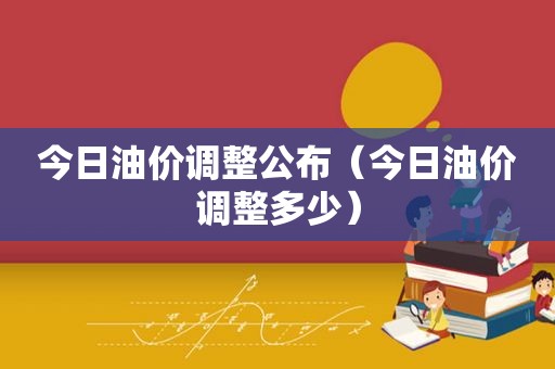 今日油价调整公布（今日油价调整多少）