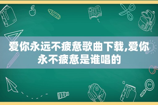 爱你永远不疲惫歌曲下载,爱你永不疲惫是谁唱的