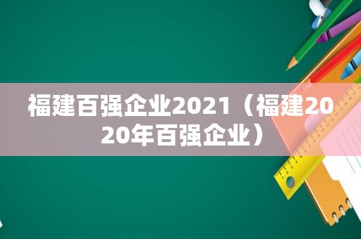 福建百强企业2021（福建2020年百强企业）