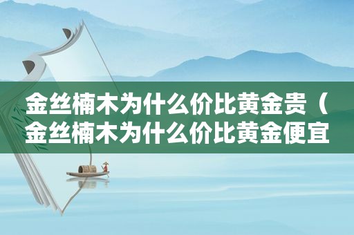 金丝楠木为什么价比黄金贵（金丝楠木为什么价比黄金便宜）