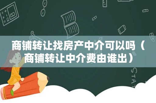 商铺转让找房产中介可以吗（商铺转让中介费由谁出）